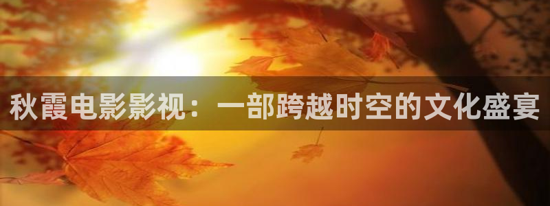 精东影业封面：秋霞电影影视：一部跨越时空的文化盛宴