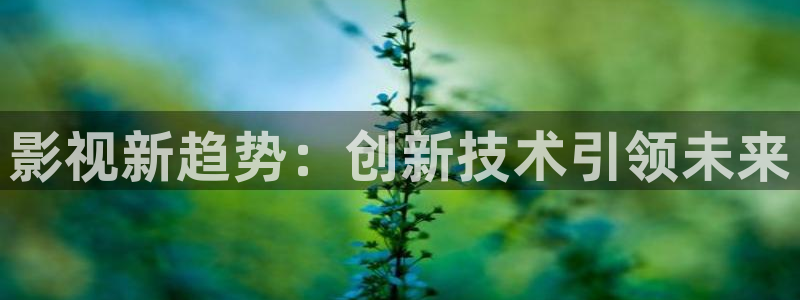 精东影业jdav：影视新趋势：创新技术引领未来