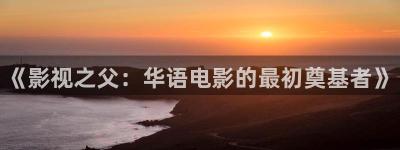 精东影业高清：《影视之父：华语电影的最初奠基者》