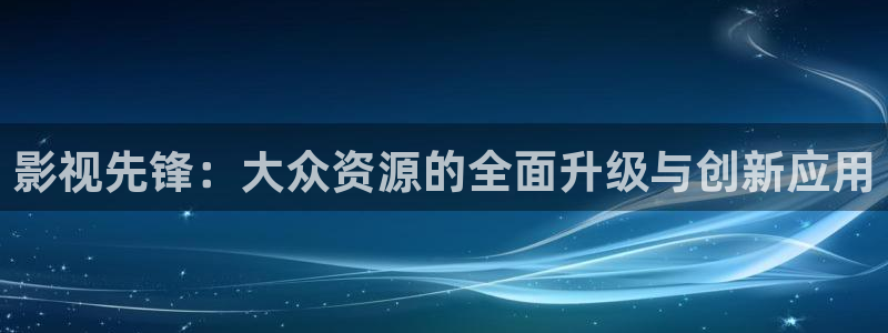 精东影视文化传媒：影视先锋：大众资源的全面升级与创新应用